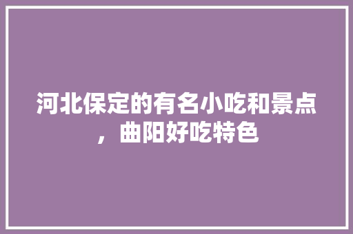 河北保定的有名小吃和景点，曲阳好吃特色 河北保定的有名小吃和景点，曲阳好吃特色 生活指南