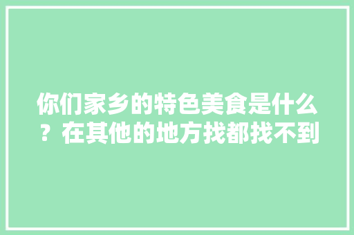 你们家乡的特色美食是什么？在其他的地方找都找不到的那种，地方特色的小吃作文 你们家乡的特色美食是什么？在其他的地方找都找不到的那种，地方特色的小吃作文 健康建议