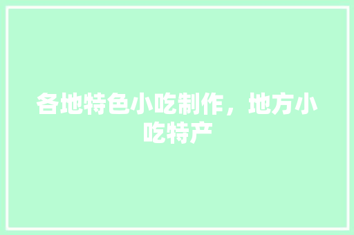 各地特色小吃制作，地方小吃特产 各地特色小吃制作，地方小吃特产 生活指南