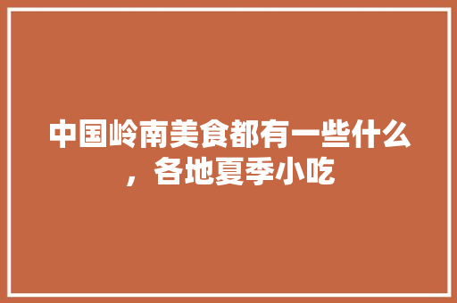 中国岭南美食都有一些什么，各地夏季小吃 中国岭南美食都有一些什么，各地夏季小吃 健康建议