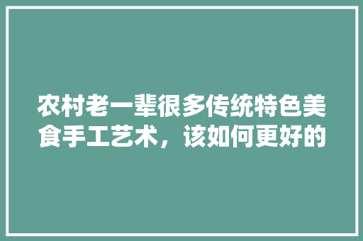 农村老一辈很多传统特色美食手工艺术，该如何更好的发扬和传承下去，特色美食小吃幼儿园手工 农村老一辈很多传统特色美食手工艺术，该如何更好的发扬和传承下去，特色美食小吃幼儿园手工 美食推荐