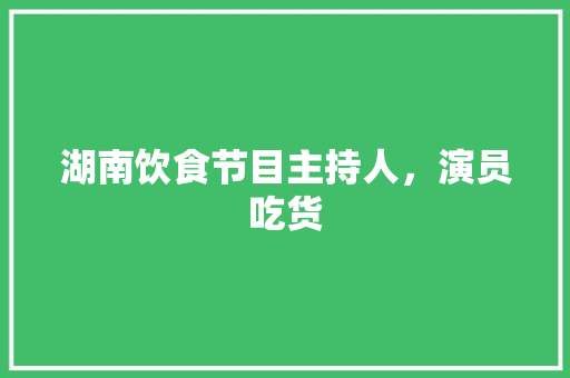 湖南饮食节目主持人，演员吃货 湖南饮食节目主持人，演员吃货 旅行资讯