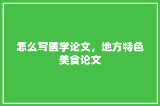 怎么写医学论文，地方特色美食论文 怎么写医学论文，地方特色美食论文 生活指南