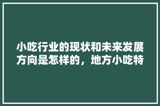 小吃行业的现状和未来发展方向是怎样的，地方小吃特产 小吃行业的现状和未来发展方向是怎样的，地方小吃特产 生活指南