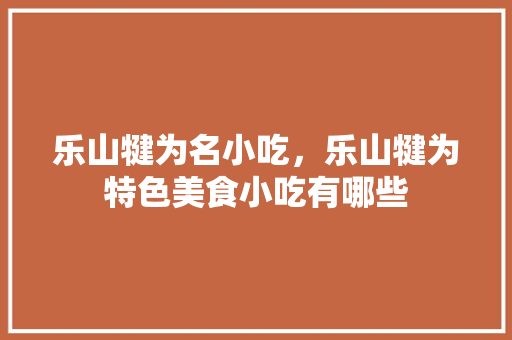 乐山犍为名小吃，乐山犍为特色美食小吃有哪些 乐山犍为名小吃，乐山犍为特色美食小吃有哪些 生活指南