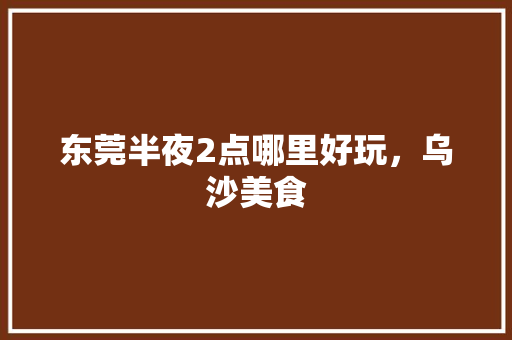 东莞半夜2点哪里好玩，乌沙美食 东莞半夜2点哪里好玩，乌沙美食 健康建议