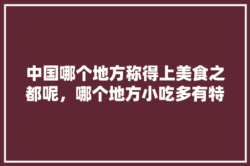 中国哪个地方称得上美食之都呢，哪个地方小吃多有特色 中国哪个地方称得上美食之都呢，哪个地方小吃多有特色 美食推荐