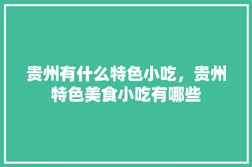 贵州有什么特色小吃，贵州特色美食小吃有哪些 贵州有什么特色小吃，贵州特色美食小吃有哪些 健康建议