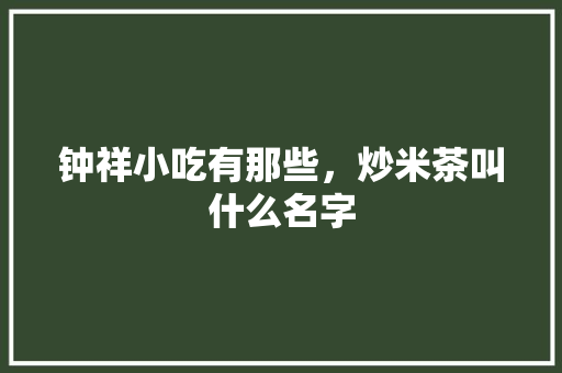 钟祥小吃有那些，炒米茶叫什么名字 钟祥小吃有那些，炒米茶叫什么名字 生活指南