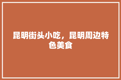 昆明街头小吃，昆明周边特色美食 昆明街头小吃，昆明周边特色美食 家居窍门