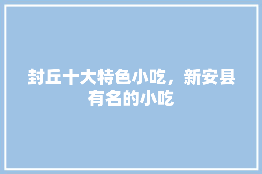 封丘十大特色小吃，新安县有名的小吃 封丘十大特色小吃，新安县有名的小吃 美食推荐