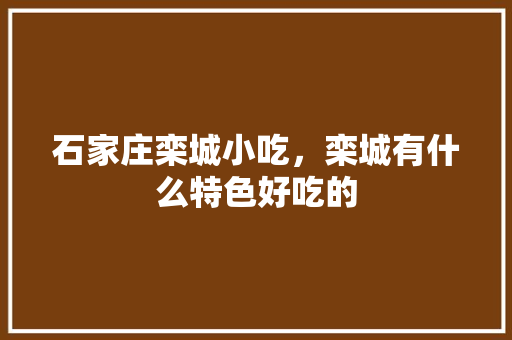 石家庄栾城小吃，栾城有什么特色好吃的 石家庄栾城小吃，栾城有什么特色好吃的 美食推荐