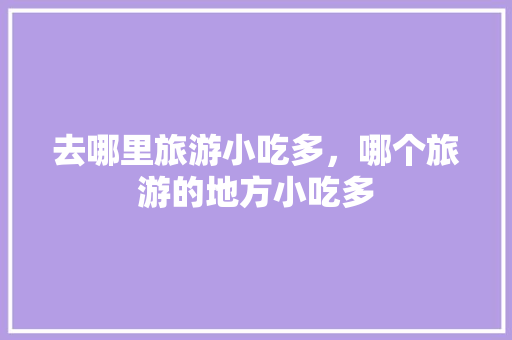 去哪里旅游小吃多，哪个旅游的地方小吃多