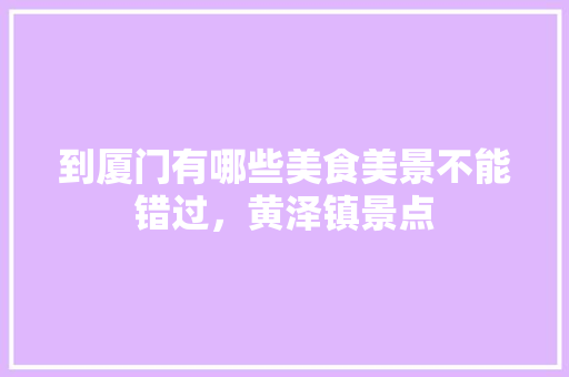 到厦门有哪些美食美景不能错过,黄泽镇景点 家居窍门 到厦门有哪些美食美景不能错过,黄泽镇景点 到厦门有哪些美食美景不能错过,黄泽镇景点 家居窍门