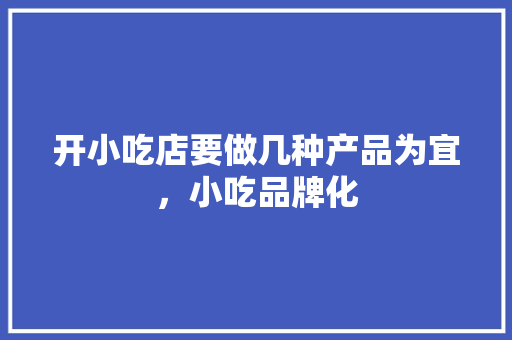 开小吃店要做几种产品为宜，小吃品牌化 开小吃店要做几种产品为宜，小吃品牌化 生活指南