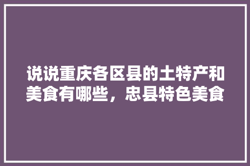 说说重庆各区县的土特产和美食有哪些，忠县特色美食小吃 说说重庆各区县的土特产和美食有哪些，忠县特色美食小吃 健康建议