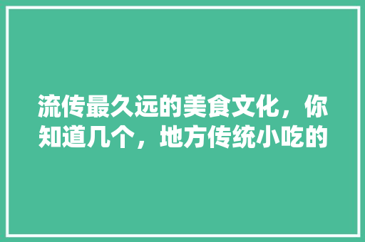流传最久远的美食文化，你知道几个，地方传统小吃的传承与保护 流传最久远的美食文化，你知道几个，地方传统小吃的传承与保护 生活指南