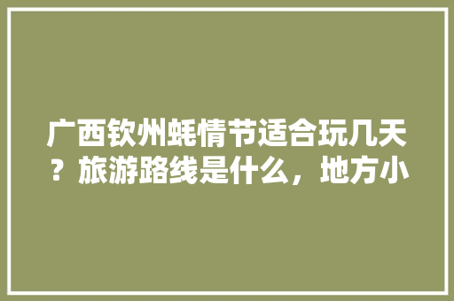 广西钦州蚝情节适合玩几天？旅游路线是什么，地方小吃特产 广西钦州蚝情节适合玩几天？旅游路线是什么，地方小吃特产 美食推荐