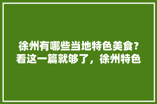 徐州有哪些当地特色美食？看这一篇就够了，徐州特色美食小吃