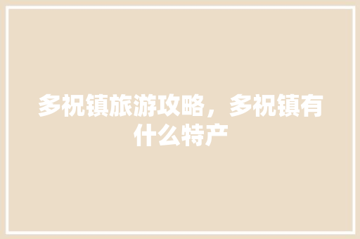 多祝镇旅游攻略，多祝镇有什么特产 多祝镇旅游攻略，多祝镇有什么特产 旅行资讯