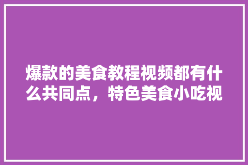 爆款的美食教程视频都有什么共同点,特色美食小吃视频 旅行资讯 爆款的美食教程视频都有什么共同点,特色美食小吃视频 爆款的美食教程视频都有什么共同点,特色美食小吃视频 旅行资讯