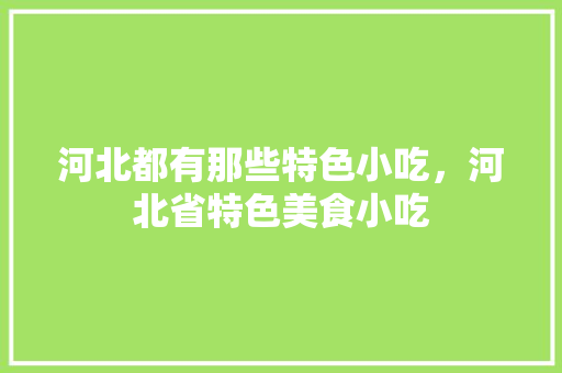 河北都有那些特色小吃，河北省特色美食小吃 河北都有那些特色小吃，河北省特色美食小吃 生活指南