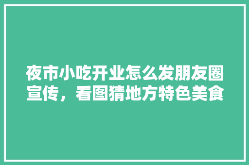 夜市小吃开业怎么发朋友圈宣传，看图猜地方特色美食 夜市小吃开业怎么发朋友圈宣传，看图猜地方特色美食 健康建议