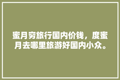 蜜月穷旅行国内价钱，度蜜月去哪里旅游好国内小众。 蜜月穷旅行国内价钱，度蜜月去哪里旅游好国内小众。 旅行资讯