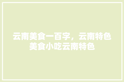 云南美食一百字，云南特色美食小吃云南特色 云南美食一百字，云南特色美食小吃云南特色 生活指南