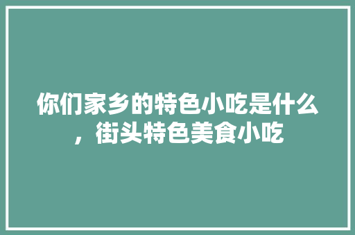 你们家乡的特色小吃是什么，街头特色美食小吃