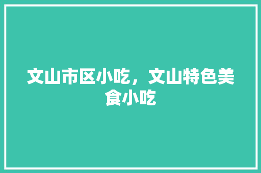 文山市区小吃，文山特色美食小吃 文山市区小吃，文山特色美食小吃 生活指南