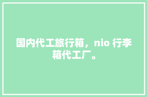 国内代工旅行箱，nio 行李箱代工厂。 国内代工旅行箱，nio 行李箱代工厂。 旅行资讯