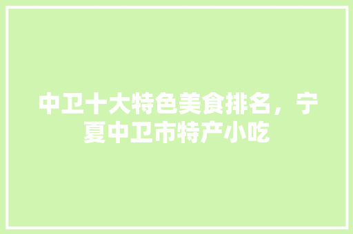 中卫十大特色美食排名，宁夏中卫市特产小吃 中卫十大特色美食排名，宁夏中卫市特产小吃 美食推荐