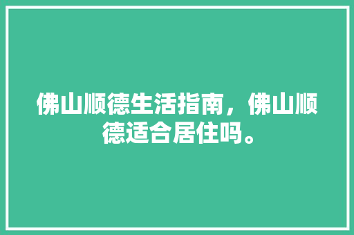 佛山顺德生活指南，佛山顺德适合居住吗。 佛山顺德生活指南，佛山顺德适合居住吗。 生活指南