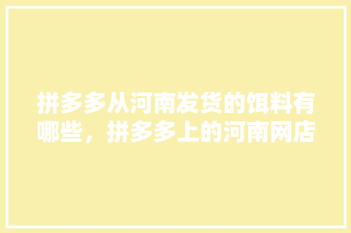 拼多多从河南发货的饵料有哪些，拼多多上的河南网店都有哪些? 拼多多从河南发货的饵料有哪些，拼多多上的河南网店都有哪些? 生活指南