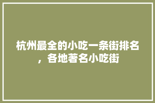 杭州最全的小吃一条街排名，各地著名小吃街 杭州最全的小吃一条街排名，各地著名小吃街 旅行资讯