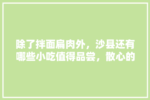 除了拌面扁肉外,沙县还有哪些小吃值得品尝,散心的好去处有哪些 美食推荐 除了拌面扁肉外,沙县还有哪些小吃值得品尝,散心的好去处有哪些 除了拌面扁肉外,沙县还有哪些小吃值得品尝,散心的好去处有哪些 美食推荐