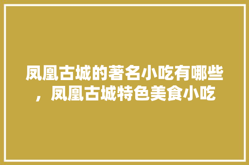 凤凰古城的著名小吃有哪些，凤凰古城特色美食小吃