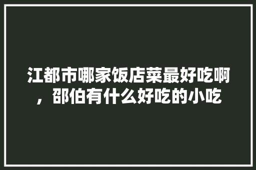 江都市哪家饭店菜最好吃啊，邵伯有什么好吃的小吃 江都市哪家饭店菜最好吃啊，邵伯有什么好吃的小吃 美食推荐
