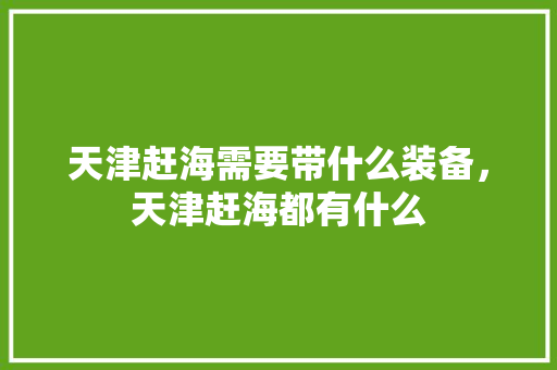 天津赶海需要带什么装备，天津赶海都有什么 天津赶海需要带什么装备，天津赶海都有什么 健康建议