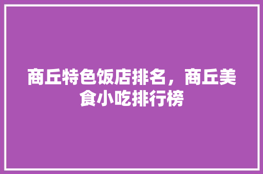 商丘特色饭店排名，商丘美食小吃排行榜 商丘特色饭店排名，商丘美食小吃排行榜 美食推荐