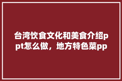 台湾饮食文化和美食介绍ppt怎么做，地方特色菜ppt 台湾饮食文化和美食介绍ppt怎么做，地方特色菜ppt 健康建议