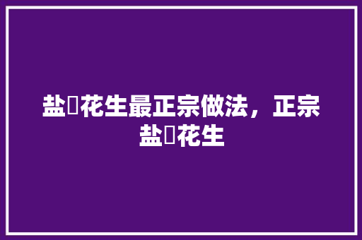 盐焗花生最正宗做法，正宗盐焗花生 盐焗花生最正宗做法，正宗盐焗花生 旅行资讯