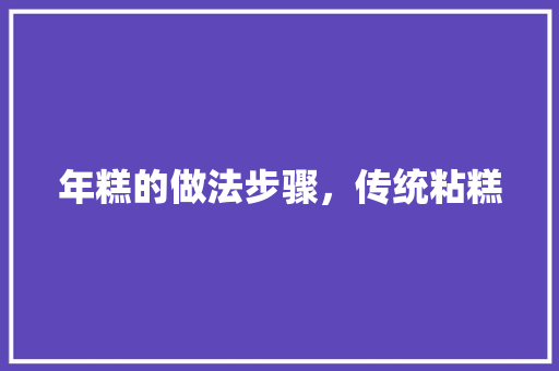 年糕的做法步骤，传统粘糕 年糕的做法步骤，传统粘糕 生活指南