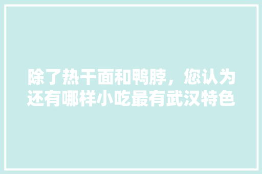 除了热干面和鸭脖，您认为还有哪样小吃最有武汉特色，武汉地方特色美食小吃 除了热干面和鸭脖，您认为还有哪样小吃最有武汉特色，武汉地方特色美食小吃 旅行资讯