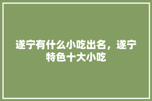 遂宁有什么小吃出名，遂宁特色十大小吃 遂宁有什么小吃出名，遂宁特色十大小吃 家居窍门