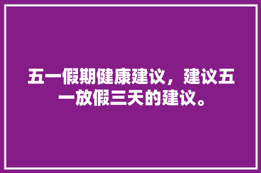 五一假期健康建议，建议五一放假三天的建议。 五一假期健康建议，建议五一放假三天的建议。 健康建议