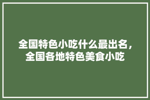 全国特色小吃什么最出名，全国各地特色美食小吃 全国特色小吃什么最出名，全国各地特色美食小吃 生活指南