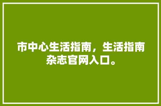 市中心生活指南，生活指南杂志官网入口。 市中心生活指南，生活指南杂志官网入口。 生活指南