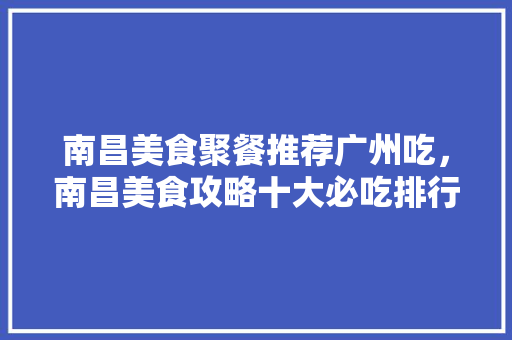南昌美食聚餐推荐广州吃，南昌美食攻略十大必吃排行榜。 南昌美食聚餐推荐广州吃，南昌美食攻略十大必吃排行榜。 美食推荐